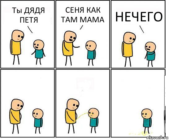 Ты ДЯДЯ ПЕТЯ СЕНЯ КАК ТАМ МАМА НЕЧЕГО