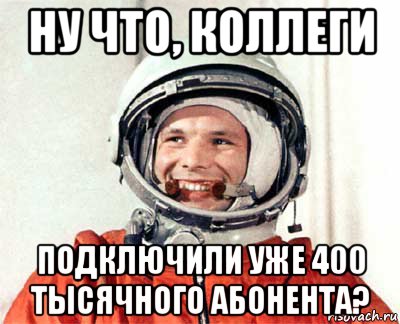 ну что, коллеги подключили уже 400 тысячного абонента?