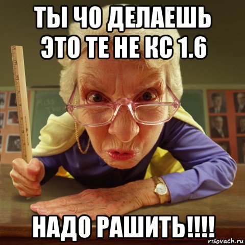 ты чо делаешь это те не кс 1.6 надо рашить!!!!, Мем Злая училка