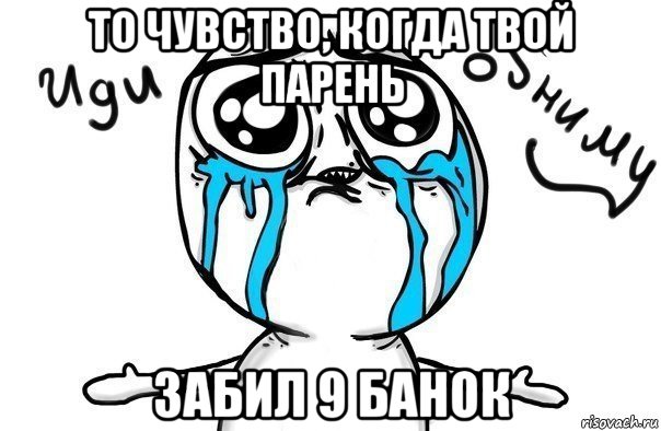 то чувство, когда твой парень забил 9 банок, Мем Иди обниму