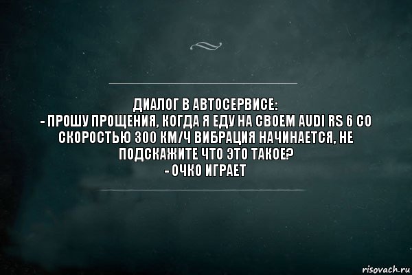 диалог в автосервисе:
- прошу прощения, когда я еду на своем Audi RS 6 со скоростью 300 км/ч вибрация начинается, не подскажите что это такое?
- очко играет, Комикс Игра Слов