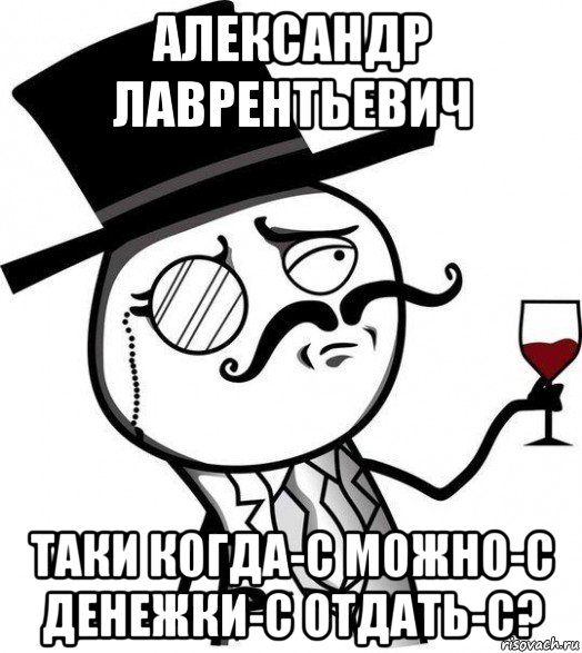 александр лаврентьевич таки когда-с можно-с денежки-с отдать-с?