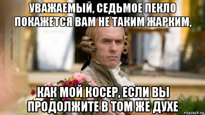 уважаемый, седьмое пекло покажется вам не таким жарким, как мой косер, если вы продолжите в том же духе
