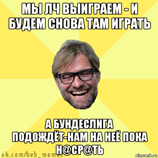 мы лч выиграем - и будем снова там играть а бундеслига подождёт-нам на неё пока н@ср@ть