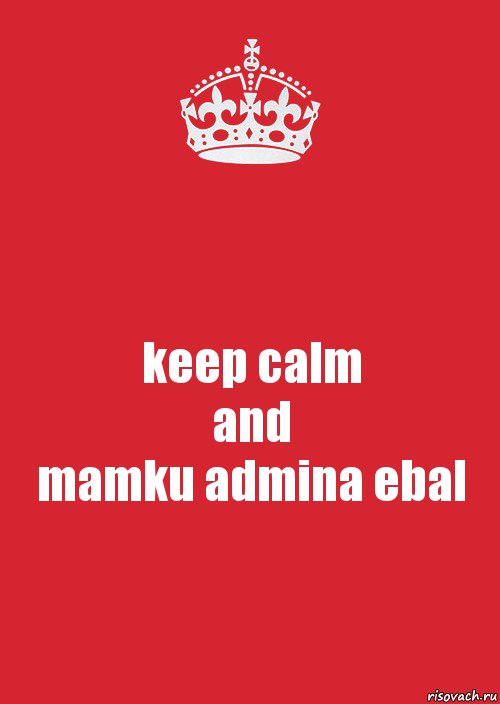 keep calm
and
mamku admina ebal