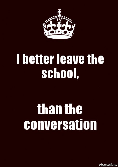 I better leave the school, than the conversation