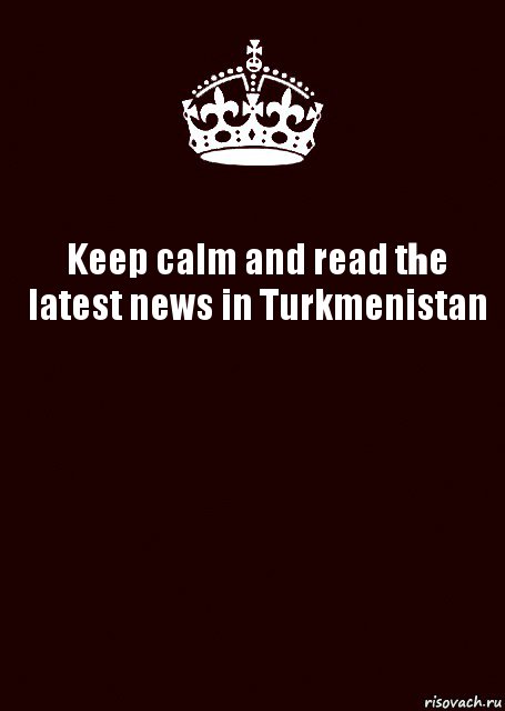 Keep calm and read the latest news in Turkmenistan 