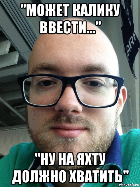 "может калику ввести..." "ну на яхту должно хватить"