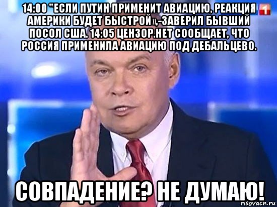 14:00 "если путин применит авиацию, реакция америки будет быстрой»,-заверил бывший посол сша. 14:05 цензор.нет сообщает, что россия применила авиацию под дебальцево. совпадение? не думаю!, Мем Киселёв 2014