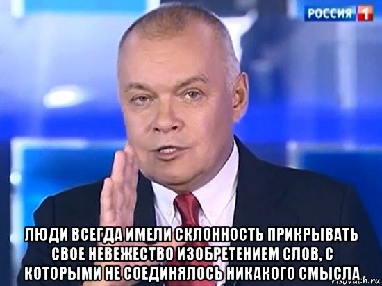  люди всегда имели склонность прикрывать свое невежество изобретением слов, с которыми не соединялось никакого смысла, Мем Киселёв 2014