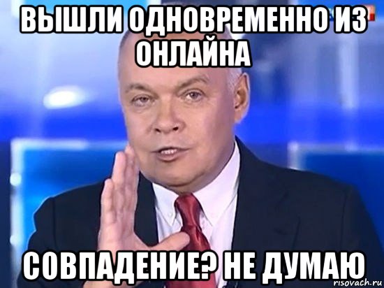 вышли одновременно из онлайна совпадение? не думаю, Мем Киселёв 2014