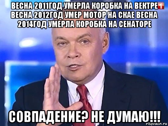 весна 2011год умерла коробка на вектре весна 2012год умер мотор на скае весна 2014год умерла коробка на сенаторе совпадение? не думаю!!!, Мем Киселёв 2014