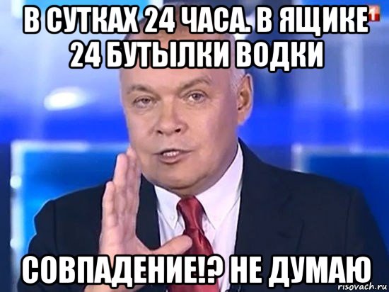 в сутках 24 часа. в ящике 24 бутылки водки совпадение!? не думаю, Мем Киселёв 2014