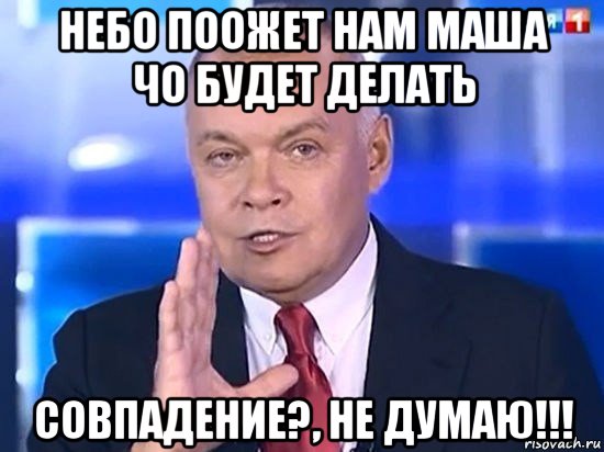 небо поожет нам маша чо будет делать совпадение?, не думаю!!!, Мем Киселёв 2014