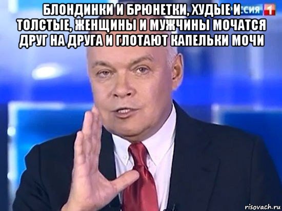 блондинки и брюнетки, худые и толстые, женщины и мужчины мочатся друг на друга и глотают капельки мочи , Мем Киселёв 2014