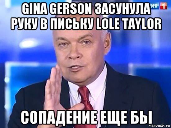 gina gerson засунула руку в письку lole taylor сопадение еще бы, Мем Киселёв 2014