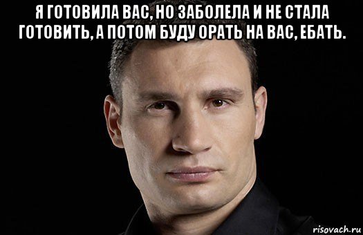 я готовила вас, но заболела и не стала готовить, а потом буду орать на вас, ебать. , Мем Кличко