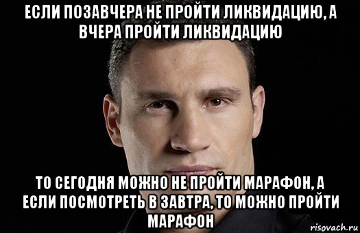 если позавчера не пройти ликвидацию, а вчера пройти ликвидацию то сегодня можно не пройти марафон, а если посмотреть в завтра, то можно пройти марафон, Мем Кличко