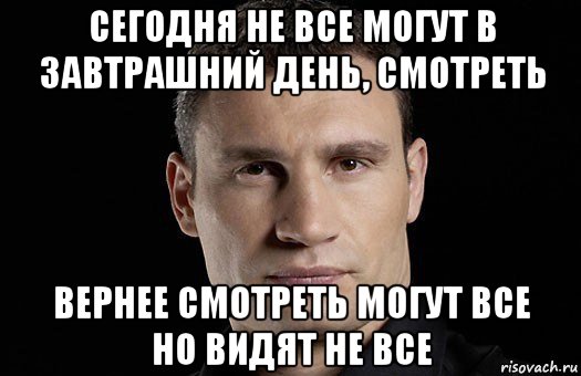 сегодня не все могут в завтрашний день, смотреть вернее смотреть могут все но видят не все, Мем Кличко