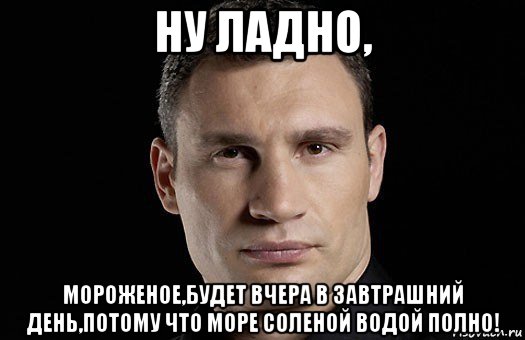 ну ладно, мороженое,будет вчера в завтрашний день,потому что море соленой водой полно!, Мем Кличко