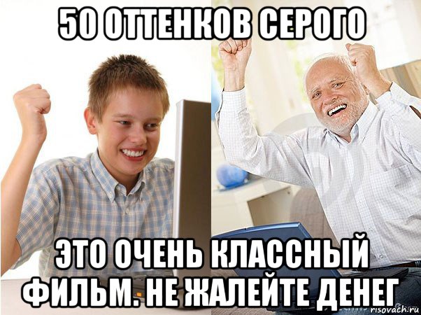 50 оттенков серого это очень классный фильм. не жалейте денег, Мем   Когда с дедом