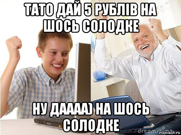 тато дай 5 рублів на шось солодке ну даааа) на шось солодке, Мем   Когда с дедом