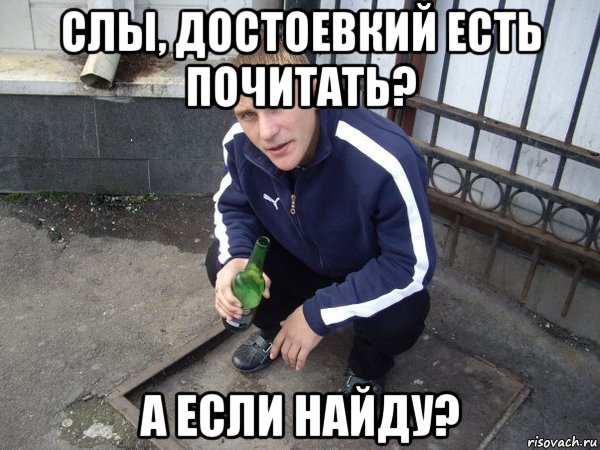 слы, достоевкий есть почитать? а если найду?