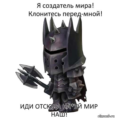 Я создатель мира! Клонитесь перед-мной! Иди отсюда на*уй мир наш!