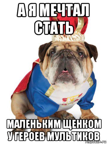 а я мечтал стать маленьким щенком у героев мультиков