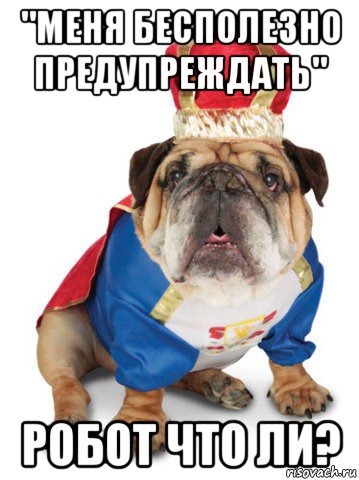 "меня бесполезно предупреждать" робот что ли?