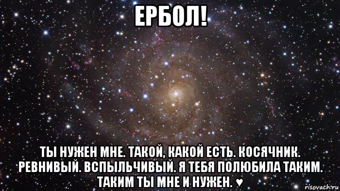 ербол! ты нужен мне. такой, какой есть. косячник. ревнивый. вспыльчивый. я тебя полюбила таким. таким ты мне и нужен. ♥, Мем  Космос (офигенно)