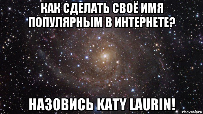 как сделать своё имя популярным в интернете? назовись katy laurin!, Мем  Космос (офигенно)