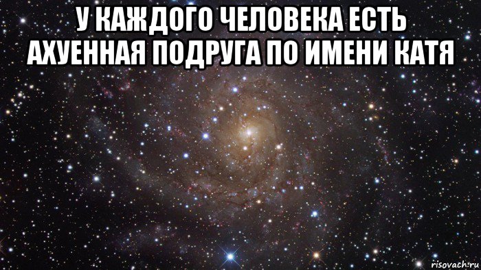 у каждого человека есть ахуенная подруга по имени катя , Мем  Космос (офигенно)