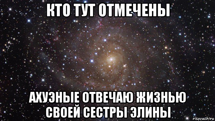 кто тут отмечены ахуэные отвечаю жизнью своей сестры элины, Мем  Космос (офигенно)