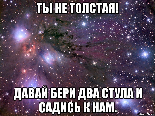 ты не толстая! давай бери два стула и садись к нам., Мем Космос