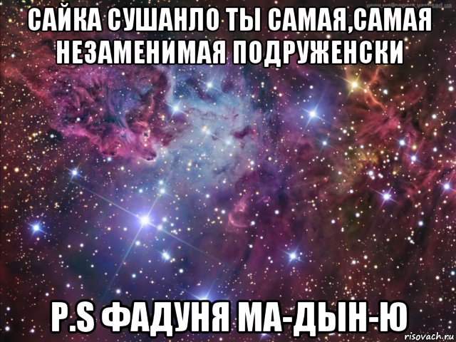 сайка сушанло ты самая,самая незаменимая подруженски p.s фадуня ма-дын-ю