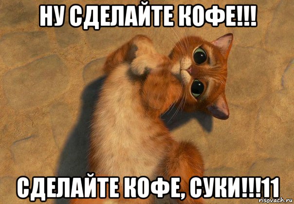 ну сделайте кофе!!! сделайте кофе, суки!!!11