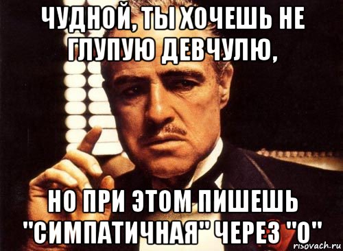 чудной, ты хочешь не глупую девчулю, но при этом пишешь "симпатичная" через "о", Мем крестный отец