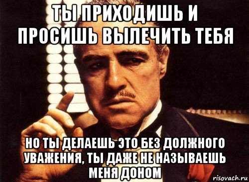 ты приходишь и просишь вылечить тебя но ты делаешь это без должного уважения, ты даже не называешь меня доном, Мем крестный отец