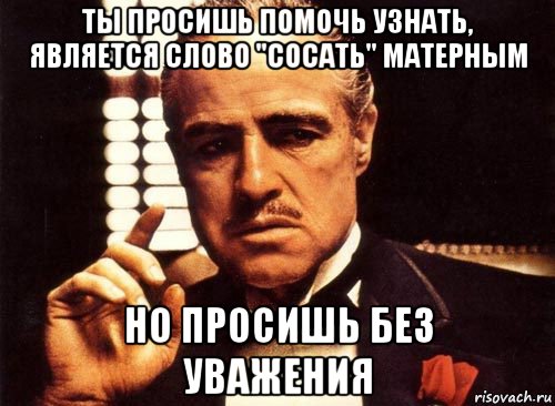 ты просишь помочь узнать, является слово "сосать" матерным но просишь без уважения, Мем крестный отец