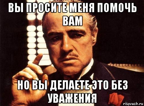 вы просите меня помочь вам но вы делаете это без уважения, Мем крестный отец