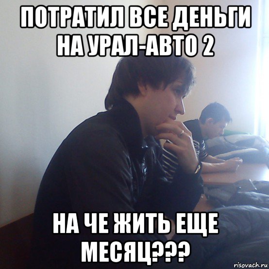 потратил все деньги на урал-авто 2 на че жить еще месяц???