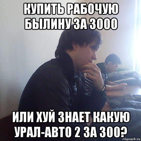 купить рабочую былину за 3000 или хуй знает какую урал-авто 2 за 300?