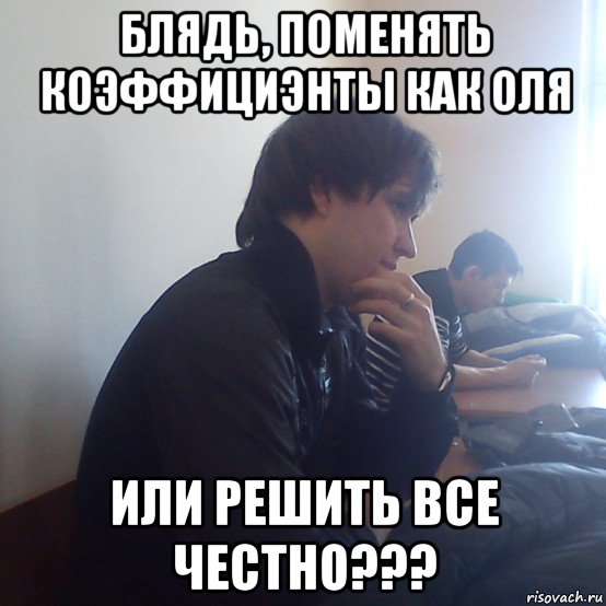 блядь, поменять коэффициэнты как оля или решить все честно???