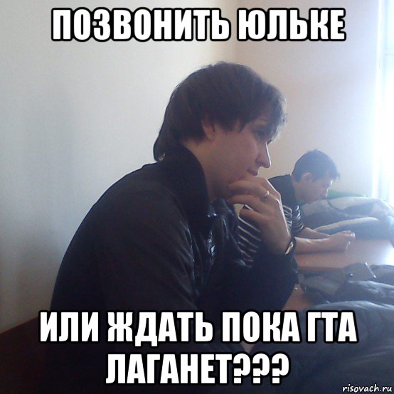 позвонить юльке или ждать пока гта лаганет???
