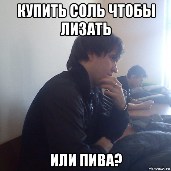 купить соль чтобы лизать или пива?
