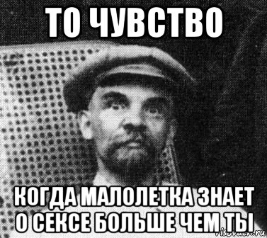 то чувство когда малолетка знает о сексе больше чем ты