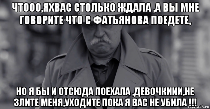 чтооо,яхвас столько ждала ,а вы мне говорите что с фатьянова поедете, но я бы и отсюда поехала ,девочкиии,не злите меня,уходите пока я вас не убила !!!, Мем Леонид Аркадьевич