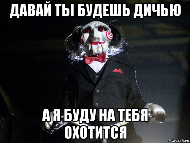 давай ты будешь дичью а я буду на тебя охотится