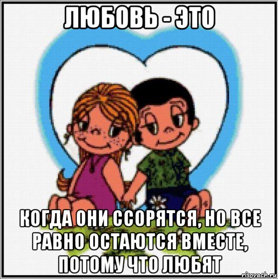 любовь - это когда они ссорятся, но все равно остаются вместе, потому что любят